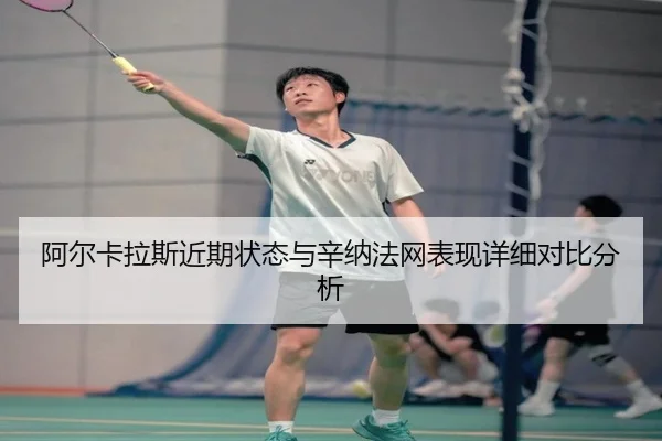 阿尔卡拉斯近期状态与辛纳法网表现详细对比分析