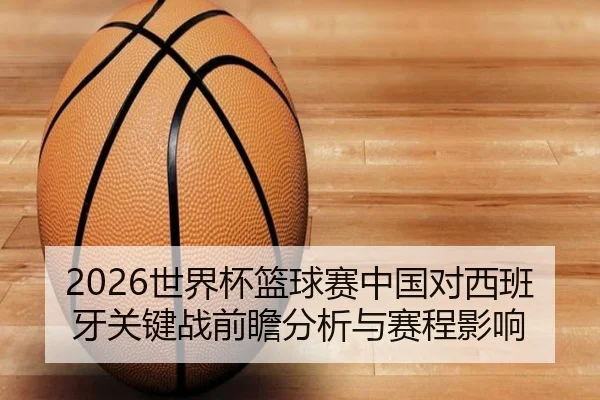 2026世界杯篮球赛中国对西班牙关键战前瞻分析与赛程影响